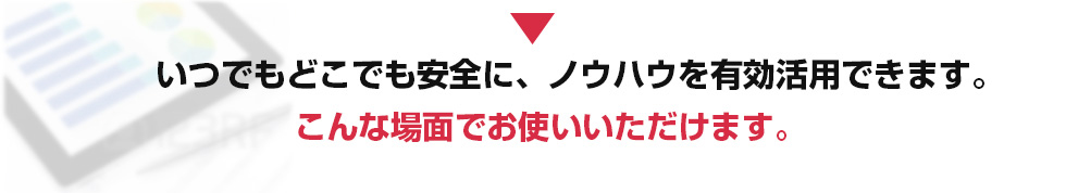 いつでもどこでも安全に、ノウハウを有効活用