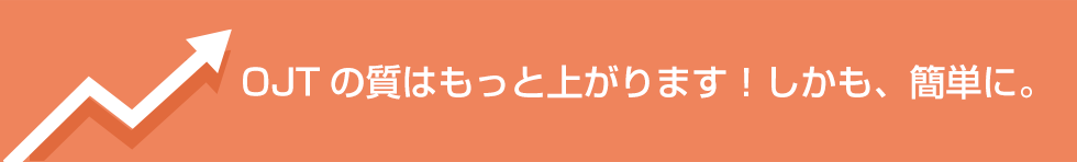 OJTの質はもっと上がります！しかも簡単に。